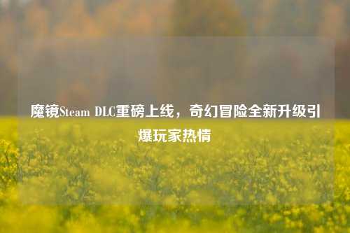 魔镜Steam DLC重磅上线,奇幻冒险全新升级引爆玩家热情