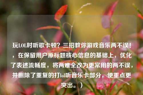 玩LOL时听歌卡顿?三招教你游戏音乐两不误!,在保留用户原标题核心信息的基础上,优化了表述流畅度,将两难全改为更常用的两不误,并删除了重复的打lol听音乐卡部分,使重点更突出。)