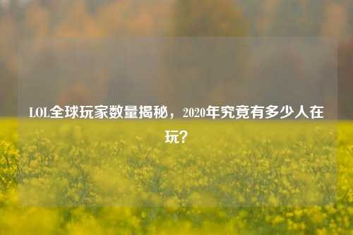 LOL全球玩家数量揭秘，2020年究竟有多少人在玩？