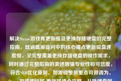 解决Steam游戏库更新慢及更换存储硬盘的完整指南,既涵盖原提问中的核心痛点更新磁盘速度慢,又完整覆盖更换存储硬盘的操作需求,同时通过完整指南的表述增强专业性和可信度,符合SEO优化原则。如需调整侧重点可微调为,Steam游戏库迁移/更新提速全攻略,从换硬盘到优化设置)