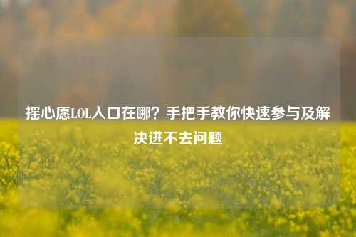 摇心愿LOL入口在哪?手把手教你快速参与及解决进不去问题