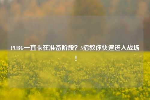 PUBG一直卡在准备阶段？5招教你快速进入战场！