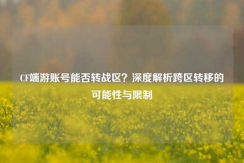 CF端游账号能否转战区?深度解析跨区转移的可能性与限制