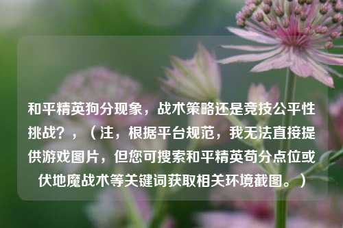 和平精英狗分现象,战术策略还是竞技公平性挑战?,(注,根据平台规范,我无法直接提供游戏图片,但您可搜索和平精英苟分点位或伏地魔战术等关键词获取相关环境截图。)