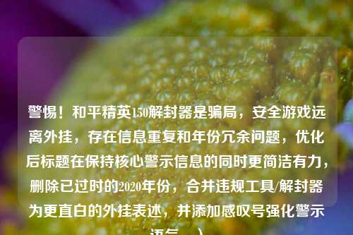 警惕!和平精英150解封器是骗局,安全游戏远离外挂,存在信息重复和年份冗余问题,优化后标题在保持核心警示信息的同时更简洁有力,删除已过时的2020年份,合并违规工具/解封器为更直白的外挂表述,并添加感叹号强化警示语气。)