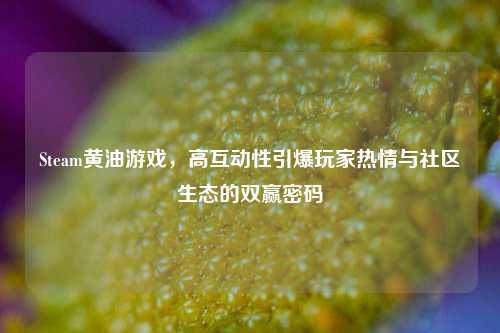 Steam黄油游戏,高互动性引爆玩家热情与社区生态的双赢密码