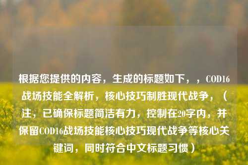 根据您提供的内容，生成的标题如下，，COD16战场技能全解析，核心技巧制胜现代战争，（注，已确保标题简洁有力，控制在20字内，并保留COD16战场技能核心技巧现代战争等核心关键词，同时符合中文标题习惯）