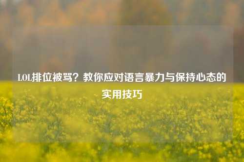 LOL排位被骂?教你应对语言暴力与保持心态的实用技巧