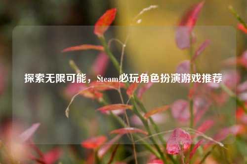 探索无限可能，Steam必玩角色扮演游戏推荐