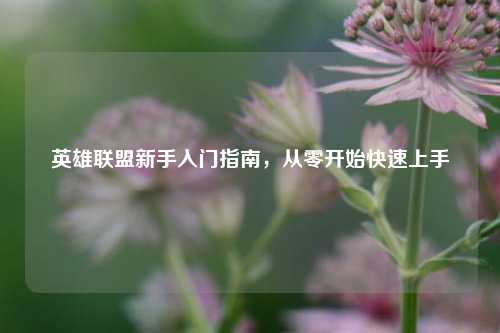 英雄联盟新手入门指南，从零开始快速上手