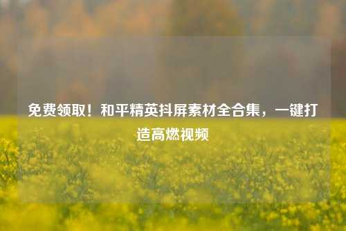 免费领取！和平精英抖屏素材全合集，一键打造高燃视频