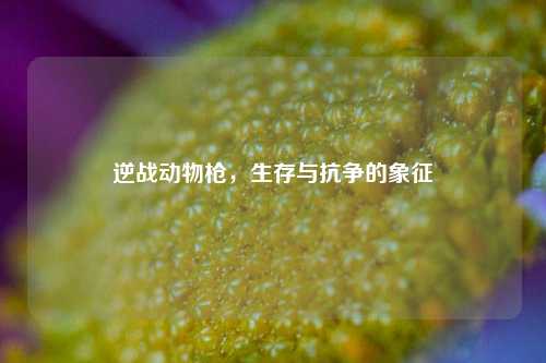 逆战动物枪,生存与抗争的象征