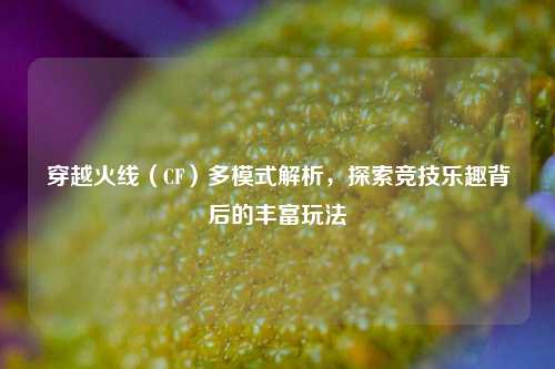 穿越火线(CF)多模式解析,探索竞技乐趣背后的丰富玩法