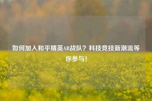 如何加入和平精英AR战队?科技竞技新潮流等你参与!