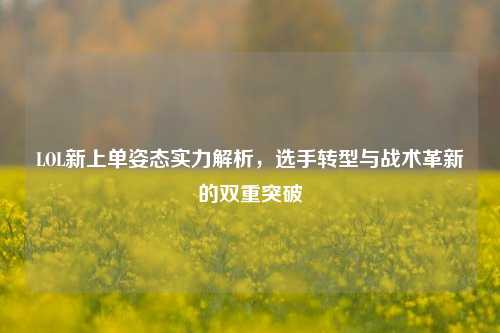 LOL新上单姿态实力解析，选手转型与战术革新的双重突破
