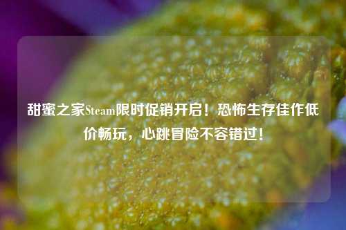 甜蜜之家Steam限时促销开启!恐怖生存佳作低价畅玩,心跳冒险不容错过!