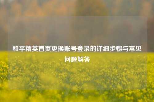 和平精英首页更换账号登录的详细步骤与常见问题解答
