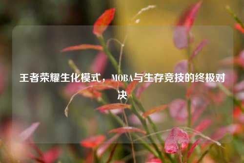 王者荣耀生化模式,MOBA与生存竞技的终极对决