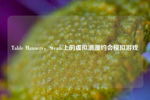 Table Manners,Steam上的虚拟浪漫约会模拟游戏