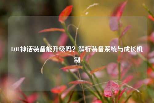 LOL神话装备能升级吗?解析装备系统与成长机制