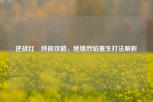 逆战红犼终极攻略，绝境烈焰重生打法解析