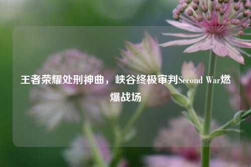 王者荣耀处刑神曲，峡谷终极审判Second War燃爆战场