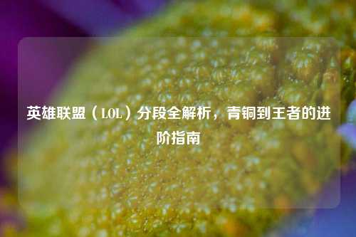 英雄联盟（LOL）分段全解析，青铜到王者的进阶指南