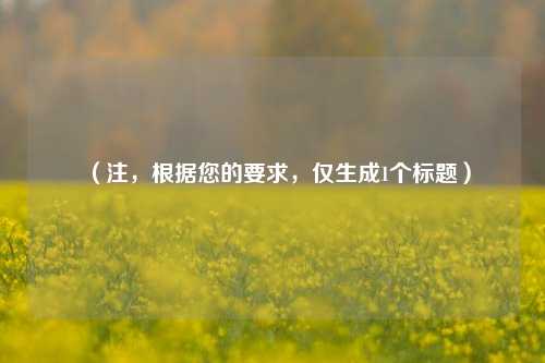 (注,根据您的要求,仅生成1个标题)