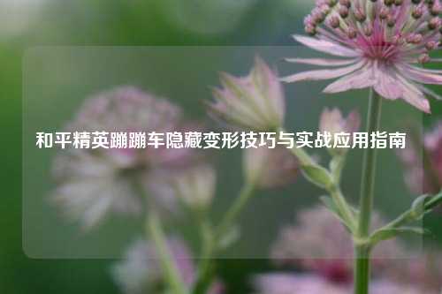 和平精英蹦蹦车隐藏变形技巧与实战应用指南