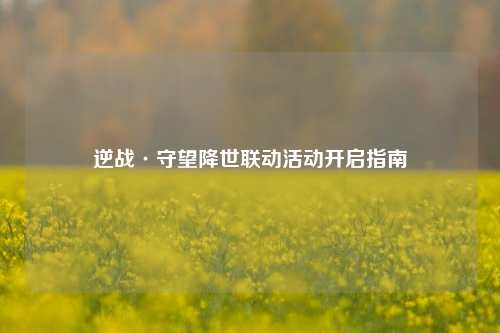 逆战·守望降世联动活动开启指南