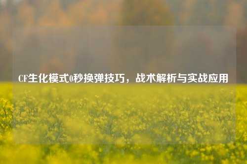 CF生化模式0秒换弹技巧，战术解析与实战应用