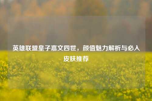 英雄联盟皇子嘉文四世,颜值魅力解析与必入皮肤推荐