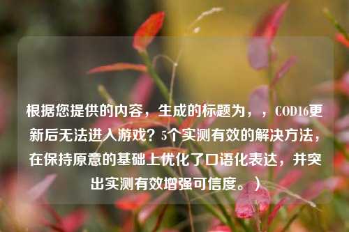 根据您提供的内容,生成的标题为,,COD16更新后无法进入游戏?5个实测有效的解决 ,在保持原意的基础上优化了口语化表达,并突出实测有效增强可信度。)