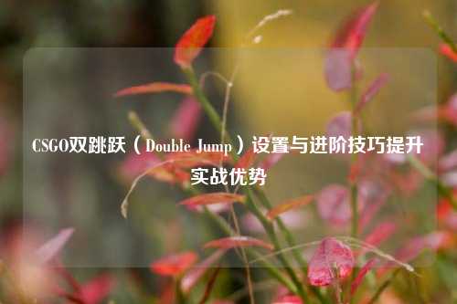 CSGO双跳跃（Double Jump）设置与进阶技巧提升实战优势