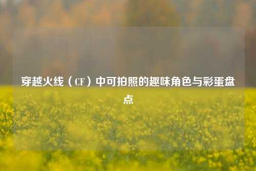 穿越火线(CF)中可拍照的趣味角色与彩蛋盘点