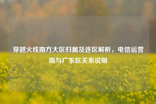 穿越火线南方大区归属及连区解析，电信运营商与广东区关系说明
