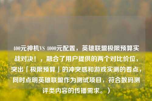 400元神机VS 4000元配置,英雄联盟极限预算实战对决!,融合了用户提供的两个对比价位,突出「极限预算」的冲突感和游戏实测的看点,同时点明英雄联盟作为测试项目,符合数码测评类内容的传播需求。)