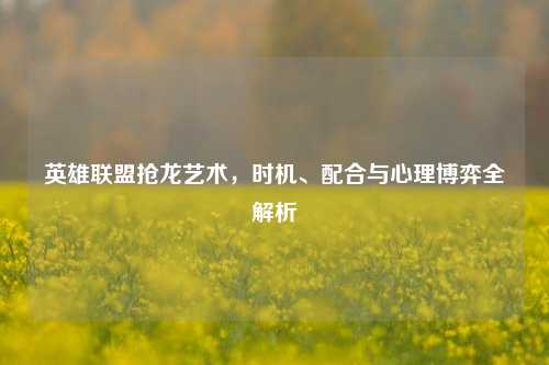 英雄联盟抢龙艺术,时机、配合与心理博弈全解析