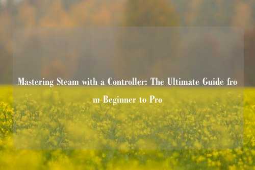 Mastering Steam with a Controller: The Ultimate Guide from Beginner to Pro
