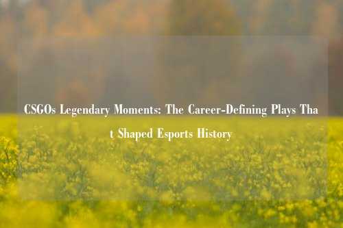 CSGOs Legendary Moments: The Career-Defining Plays That Shaped Esports History