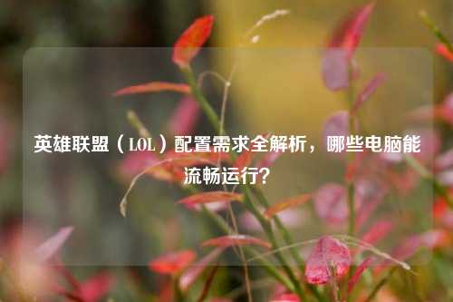 英雄联盟（LOL）配置需求全解析，哪些电脑能流畅运行？