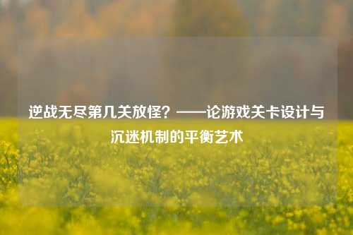 逆战无尽第几关放怪？——论游戏关卡设计与沉迷机制的平衡艺术