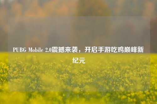 PUBG Mobile 2.0震撼来袭，开启手游吃鸡巅峰新纪元