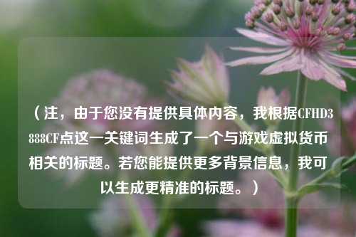 （注，由于您没有提供具体内容，我根据CFHD3888CF点这一关键词生成了一个与游戏虚拟货币相关的标题。若您能提供更多背景信息，我可以生成更精准的标题。）