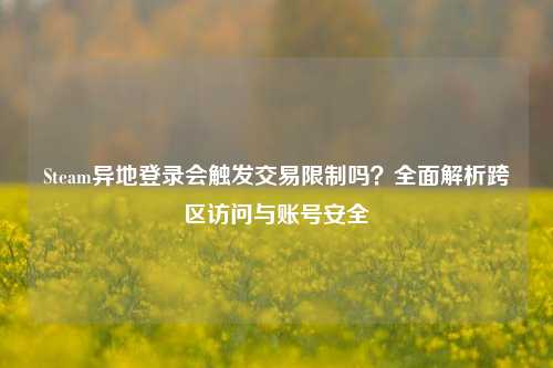 Steam异地登录会触发交易限制吗？全面解析跨区访问与账号安全
