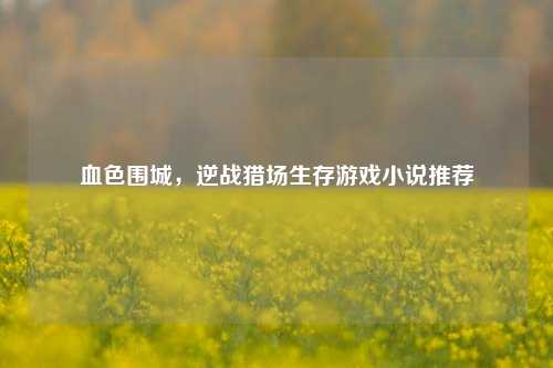 血色围城，逆战猎场生存游戏小说推荐
