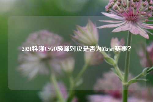 2021科隆CSGO巅峰对决是否为Major赛事？