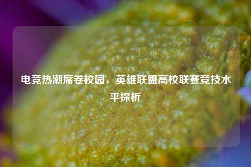电竞热潮席卷校园，英雄联盟高校联赛竞技水平探析