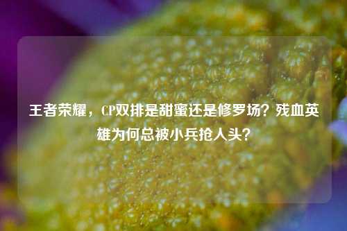 王者荣耀，CP双排是甜蜜还是修罗场？残血英雄为何总被小兵抢人头？