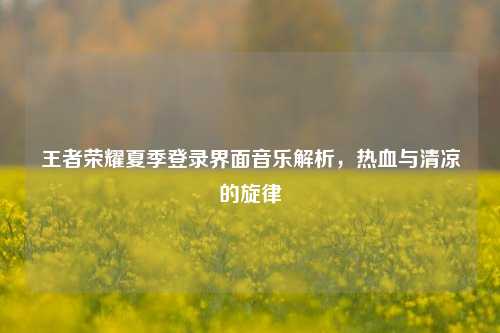 王者荣耀夏季登录界面音乐解析，热血与清凉的旋律